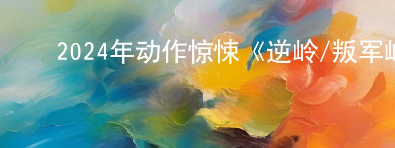 ﻿陈飞江发布﻿2024年动作惊悚《逆岭/叛军岭》BD中英双字迅雷下载_电影天堂